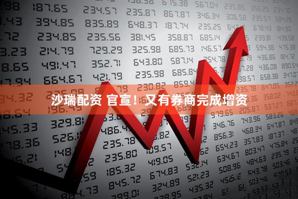 沙瑞配资 官宣！又有券商完成增资