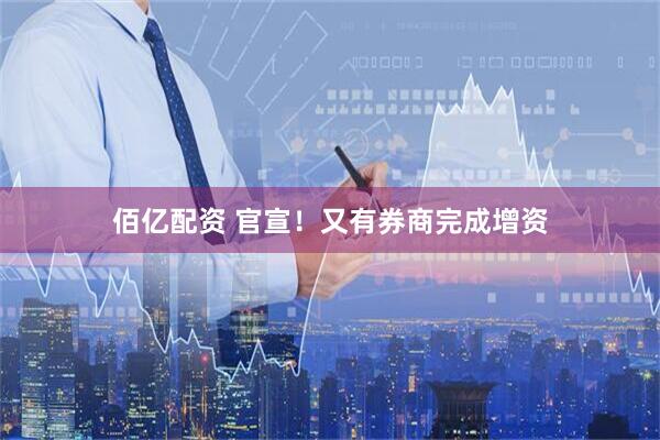 佰亿配资 官宣！又有券商完成增资