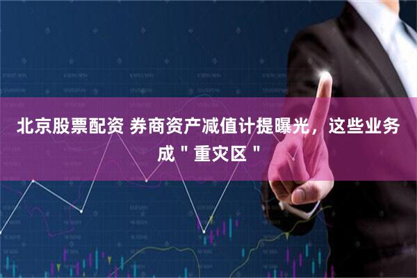 北京股票配资 券商资产减值计提曝光，这些业务成＂重灾区＂