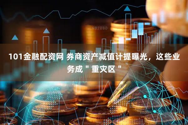 101金融配资网 券商资产减值计提曝光，这些业务成＂重灾区＂