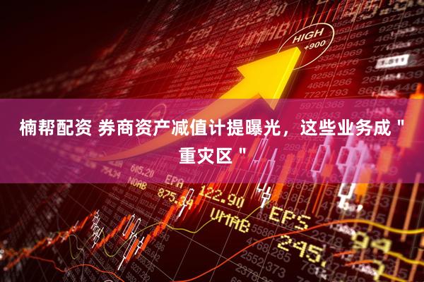 楠帮配资 券商资产减值计提曝光，这些业务成＂重灾区＂