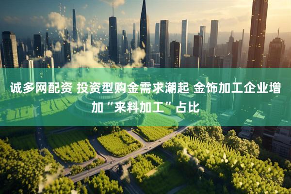 诚多网配资 投资型购金需求潮起 金饰加工企业增加“来料加工”占比