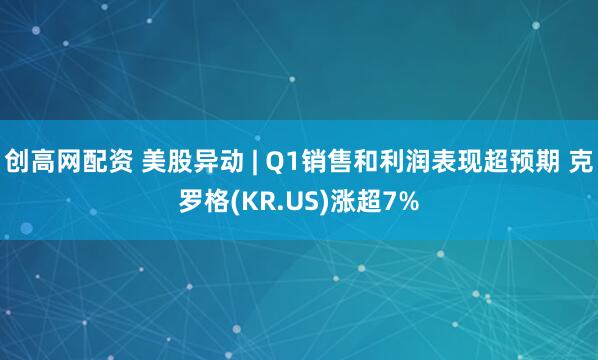 创高网配资 美股异动 | Q1销售和利润表现超预期 克罗格(KR.US)涨超7%