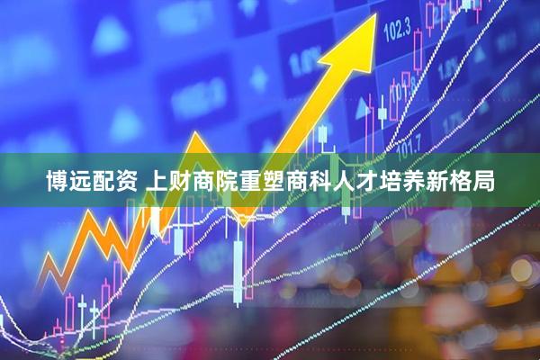 博远配资 上财商院重塑商科人才培养新格局