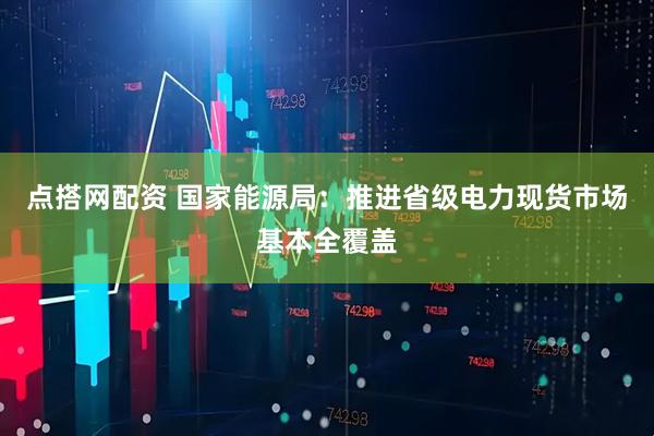 点搭网配资 国家能源局：推进省级电力现货市场基本全覆盖