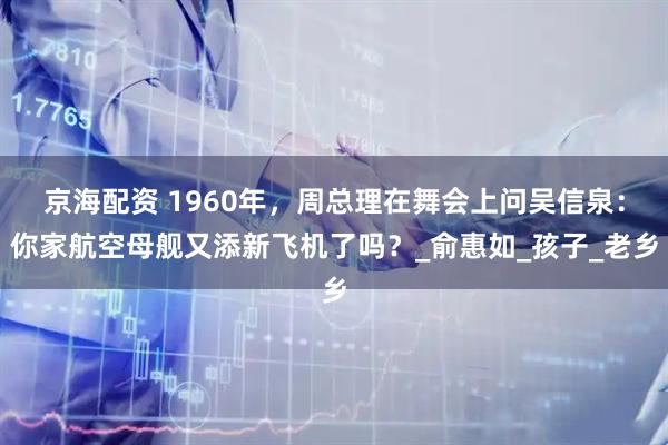 京海配资 1960年，周总理在舞会上问吴信泉：你家航空母舰又添新飞机了吗？_俞惠如_孩子_老乡