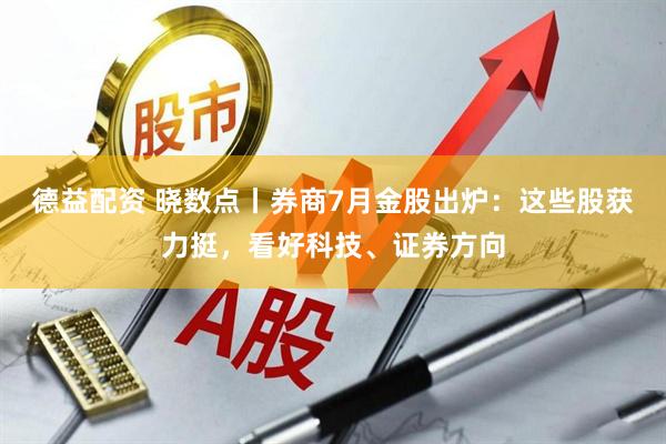 德益配资 晓数点丨券商7月金股出炉：这些股获力挺，看好科技、证券方向
