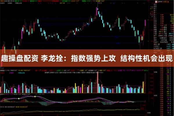 趣操盘配资 李龙拴：指数强势上攻  结构性机会出现