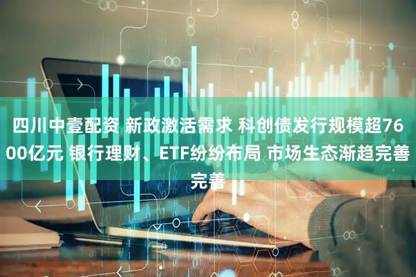 四川中壹配资 新政激活需求 科创债发行规模超7600亿元 银行理财、ETF纷纷布局 市场生态渐趋完善