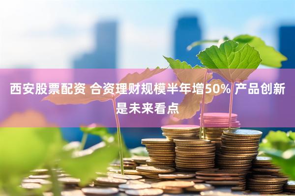 西安股票配资 合资理财规模半年增50% 产品创新是未来看点
