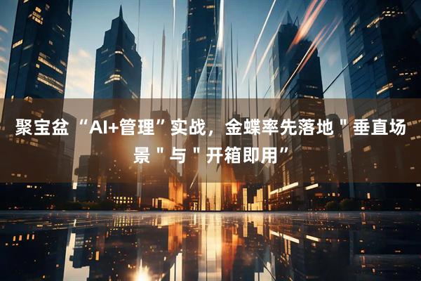 聚宝盆 “AI+管理”实战，金蝶率先落地＂垂直场景＂与＂开箱即用”