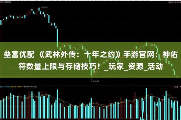 垒富优配 《武林外传：十年之约》手游官网：神佑符数量上限与存储技巧！_玩家_资源_活动