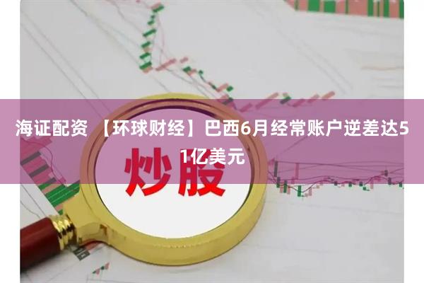 海证配资 【环球财经】巴西6月经常账户逆差达51亿美元