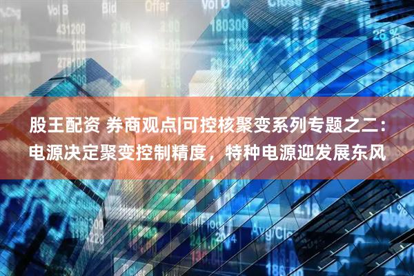 股王配资 券商观点|可控核聚变系列专题之二：电源决定聚变控制精度，特种电源迎发展东风