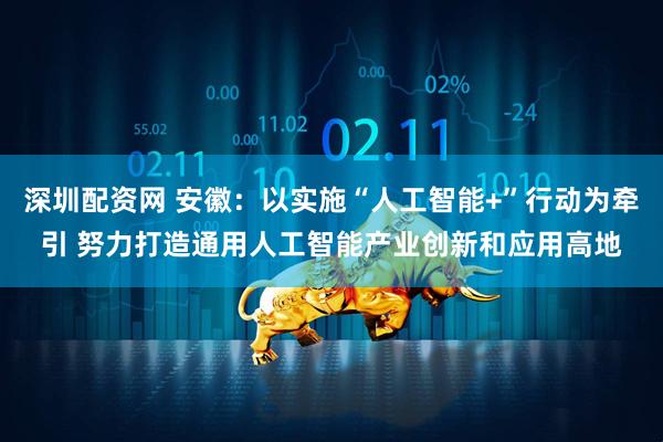 深圳配资网 安徽：以实施“人工智能+”行动为牵引 努力打造通用人工智能产业创新和应用高地