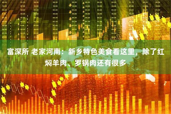 富深所 老家河南：新乡特色美食看这里，除了红焖羊肉、罗锅肉还有很多