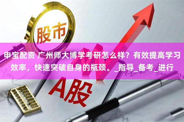 申宝配资 广州师大博学考研怎么样？有效提高学习效率，快速突破自身的瓶颈。_指导_备考_进行