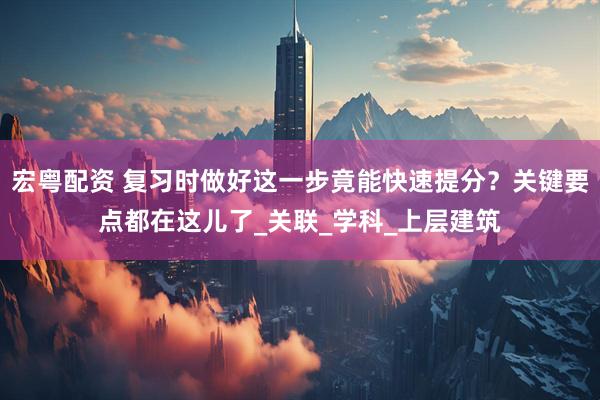 宏粤配资 复习时做好这一步竟能快速提分？关键要点都在这儿了_关联_学科_上层建筑