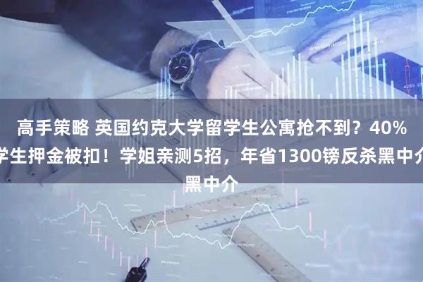 高手策略 英国约克大学留学生公寓抢不到？40%学生押金被扣！学姐亲测5招，年省1300镑反杀黑中介