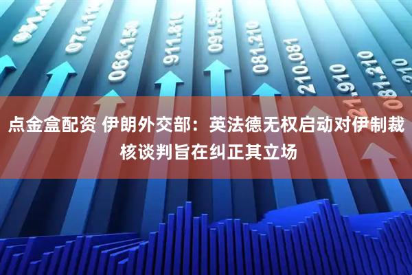 点金盒配资 伊朗外交部:英法德无权启动对伊制裁 核谈判旨在纠正其立场