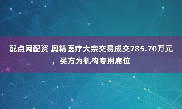 配点网配资 奥精医疗大宗交易成交785.70万元,买方为机构专用席位