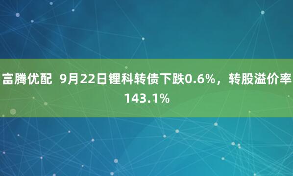 富腾优配 9月22日锂科转债下跌0.6%,转股溢价率143.1%