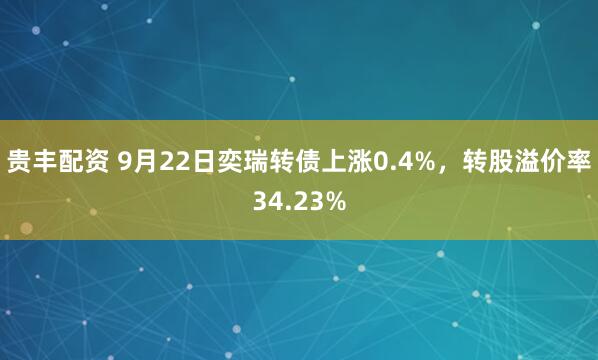 贵丰配资 9月22日奕瑞转债上涨0.4%,转股溢价率34.23%
