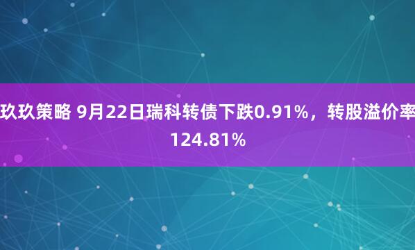 玖玖策略 9月22日瑞科转债下跌0.91%,转股溢价率124.81%
