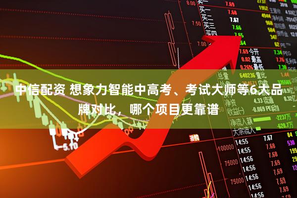 中信配资 想象力智能中高考、考试大师等6大品牌对比,哪个项目更靠谱