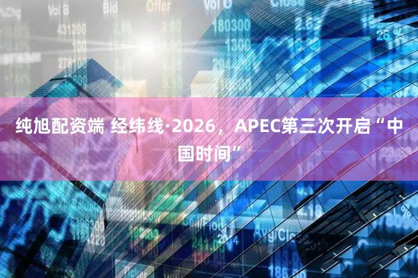 纯旭配资端 经纬线·2026，APEC第三次开启“中国时间”