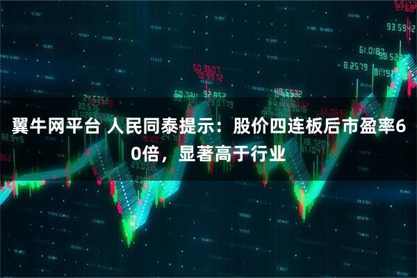 翼牛网平台 人民同泰提示：股价四连板后市盈率60倍，显著高于行业