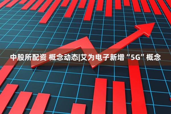 中股所配资 概念动态|艾为电子新增“5G”概念