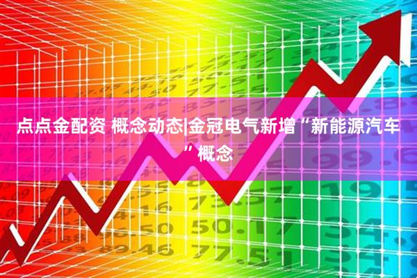 点点金配资 概念动态|金冠电气新增“新能源汽车”概念