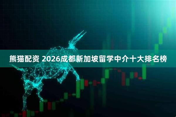 熊猫配资 2026成都新加坡留学中介十大排名榜