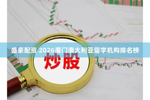 盛豪配资 2026厦门澳大利亚留学机构排名榜