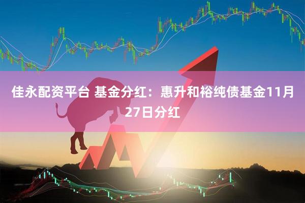 佳永配资平台 基金分红：惠升和裕纯债基金11月27日分红