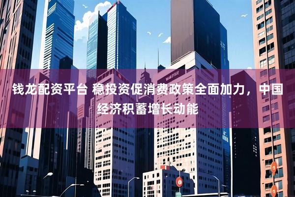 钱龙配资平台 稳投资促消费政策全面加力，中国经济积蓄增长动能