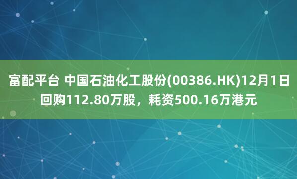 富配平台 中国石油化工股份(00386.HK)12月1日回购112.80万股，耗资500.16万港元