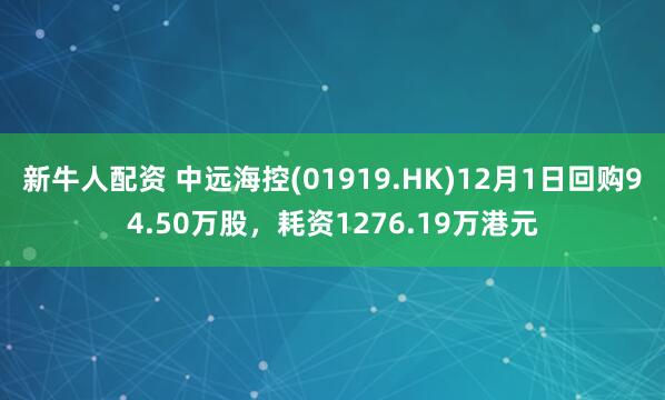 新牛人配资 中远海控(01919.HK)12月1日回购94.50万股,耗资1276.19万港元