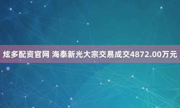 炫多配资官网 海泰新光大宗交易成交4872.00万元