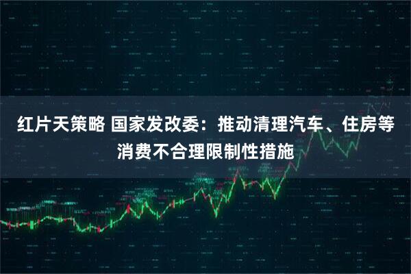 红片天策略 国家发改委:推动清理汽车、住房等消费不合理限制性措施