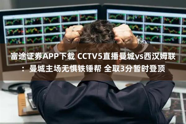 富途证券APP下载 CCTV5直播曼城vs西汉姆联：曼城主场无惧铁锤帮 全取3分暂时登顶