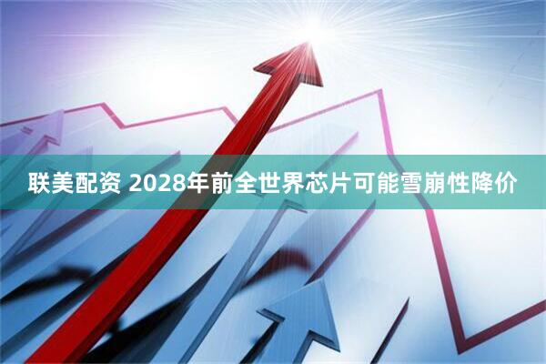 联美配资 2028年前全世界芯片可能雪崩性降价