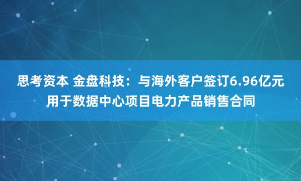 思考资本 金盘科技：与海外客户签订6.96亿元用于数据中心项目电力产品销售合同