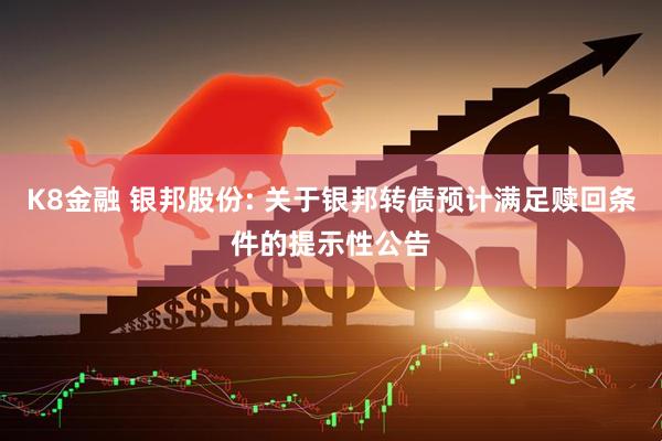 K8金融 银邦股份: 关于银邦转债预计满足赎回条件的提示性公告